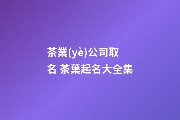 茶業(yè)公司取名 茶葉起名大全集-第1張-公司起名-玄機(jī)派